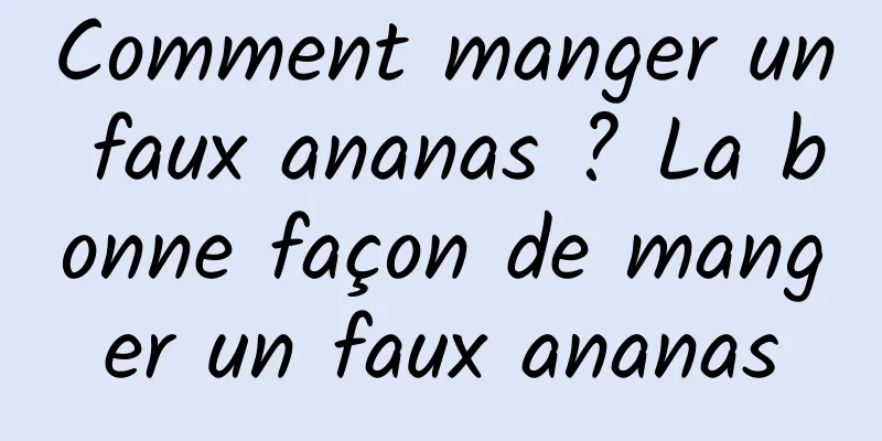 Comment manger un faux ananas ? La bonne façon de manger un faux ananas