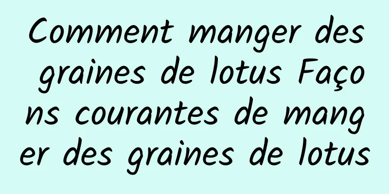 Comment manger des graines de lotus Façons courantes de manger des graines de lotus