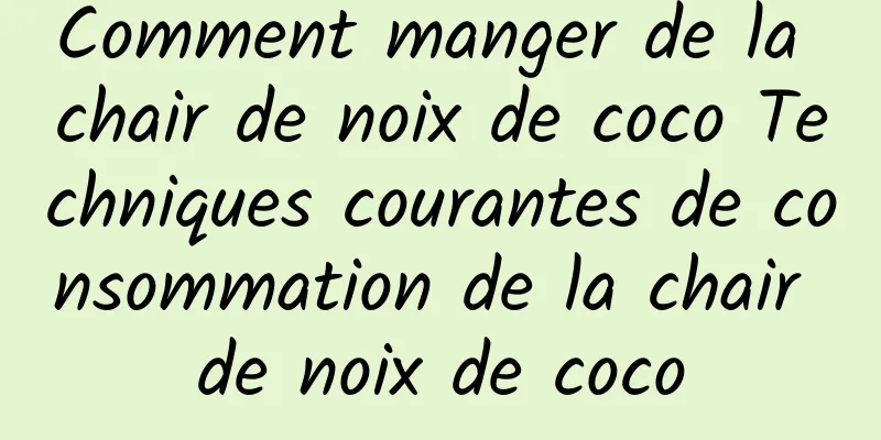 Comment manger de la chair de noix de coco Techniques courantes de consommation de la chair de noix de coco