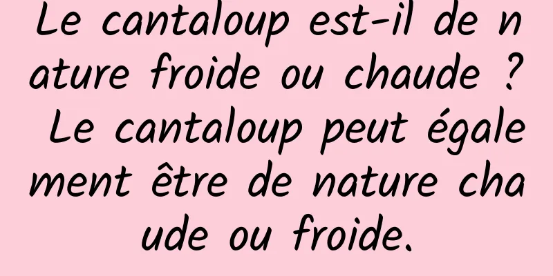 Le cantaloup est-il de nature froide ou chaude ? Le cantaloup peut également être de nature chaude ou froide.