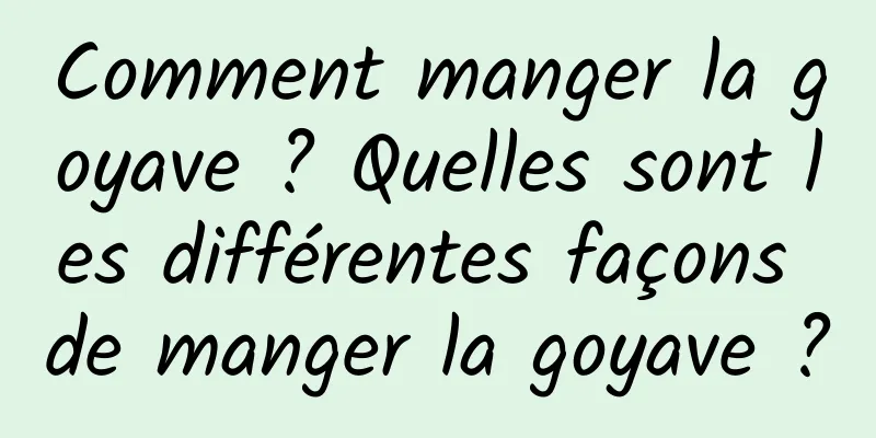 Comment manger la goyave ? Quelles sont les différentes façons de manger la goyave ?