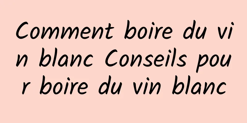 Comment boire du vin blanc Conseils pour boire du vin blanc