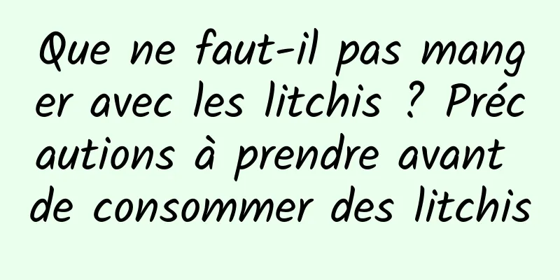 Que ne faut-il pas manger avec les litchis ? Précautions à prendre avant de consommer des litchis