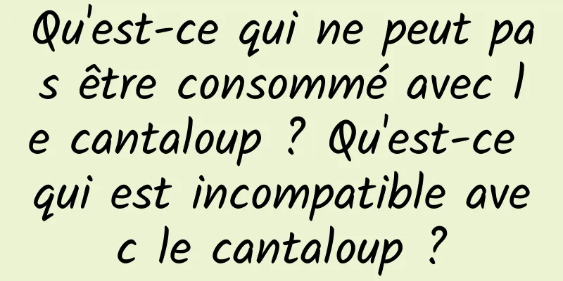 Qu'est-ce qui ne peut pas être consommé avec le cantaloup ? Qu'est-ce qui est incompatible avec le cantaloup ?