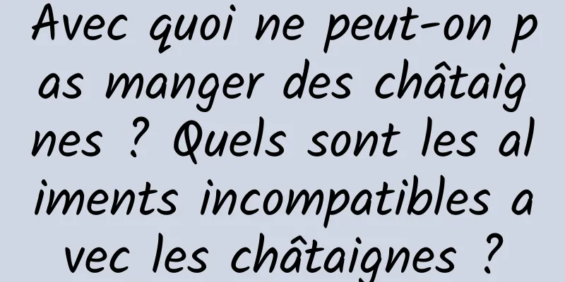 Avec quoi ne peut-on pas manger des châtaignes ? Quels sont les aliments incompatibles avec les châtaignes ?