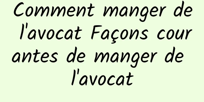 Comment manger de l'avocat Façons courantes de manger de l'avocat