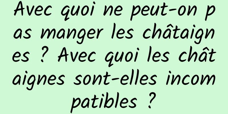 Avec quoi ne peut-on pas manger les châtaignes ? Avec quoi les châtaignes sont-elles incompatibles ?