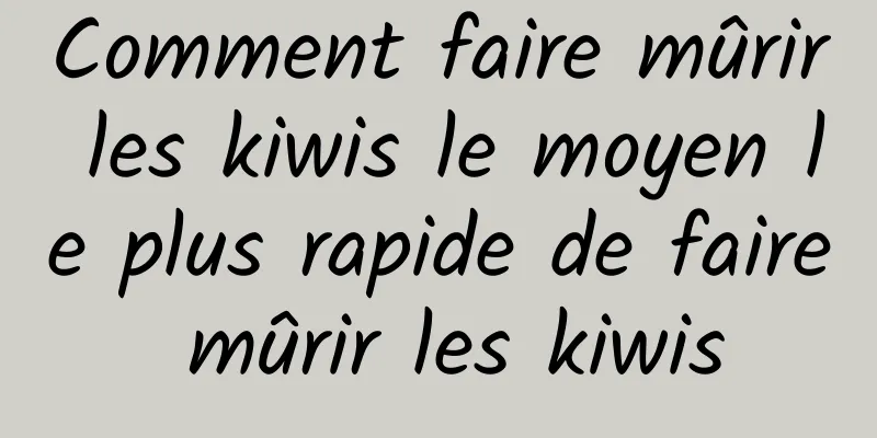 Comment faire mûrir les kiwis le moyen le plus rapide de faire mûrir les kiwis