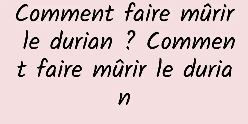 Comment faire mûrir le durian ? Comment faire mûrir le durian