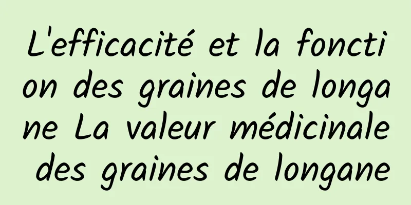 L'efficacité et la fonction des graines de longane La valeur médicinale des graines de longane