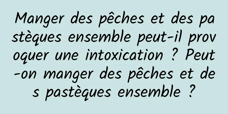 Manger des pêches et des pastèques ensemble peut-il provoquer une intoxication ? Peut-on manger des pêches et des pastèques ensemble ?