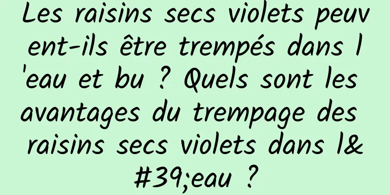 Les raisins secs violets peuvent-ils être trempés dans l'eau et bu ? Quels sont les avantages du trempage des raisins secs violets dans l'eau ?