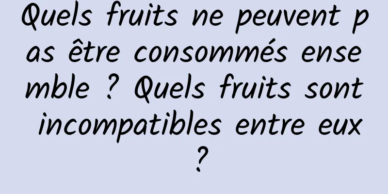 Quels fruits ne peuvent pas être consommés ensemble ? Quels fruits sont incompatibles entre eux ?