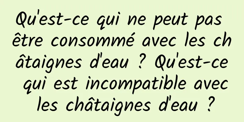 Qu'est-ce qui ne peut pas être consommé avec les châtaignes d'eau ? Qu'est-ce qui est incompatible avec les châtaignes d'eau ?