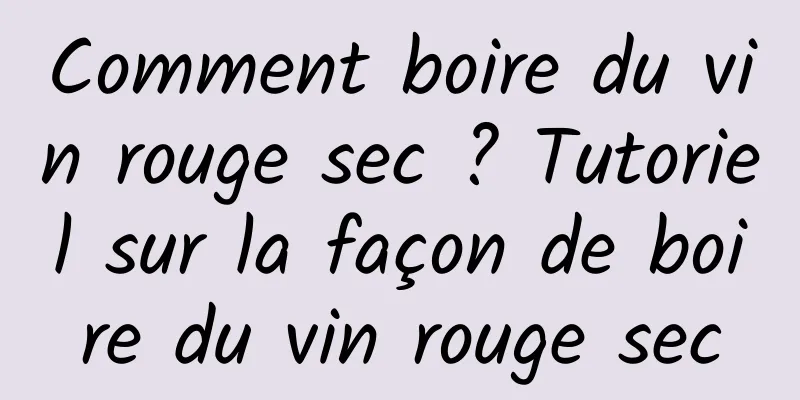 Comment boire du vin rouge sec ? Tutoriel sur la façon de boire du vin rouge sec