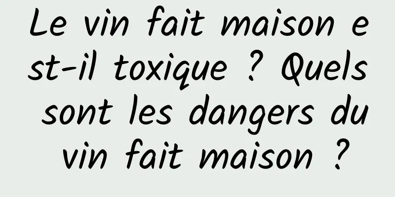 Le vin fait maison est-il toxique ? Quels sont les dangers du vin fait maison ?