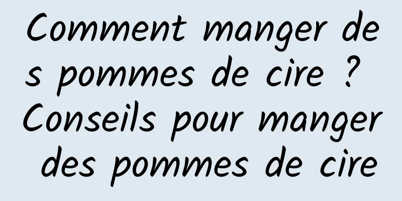 Comment manger des pommes de cire ? Conseils pour manger des pommes de cire