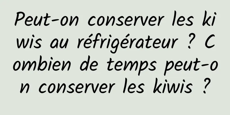 Peut-on conserver les kiwis au réfrigérateur ? Combien de temps peut-on conserver les kiwis ?