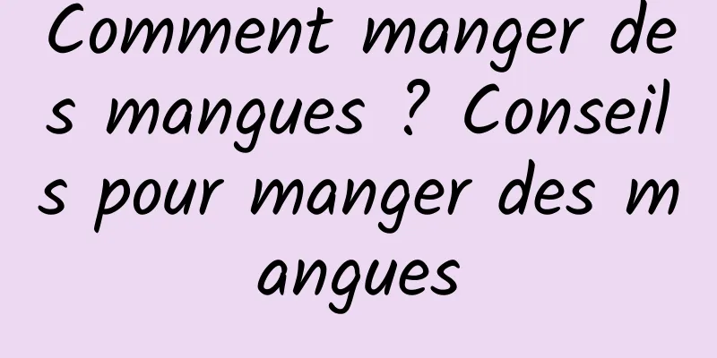 Comment manger des mangues ? Conseils pour manger des mangues