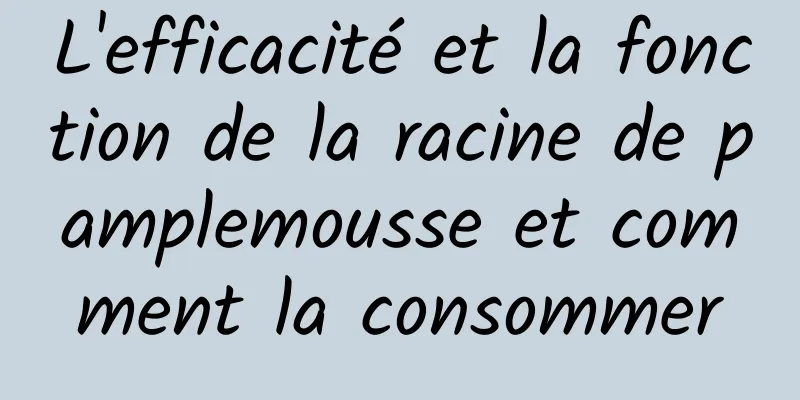 L'efficacité et la fonction de la racine de pamplemousse et comment la consommer