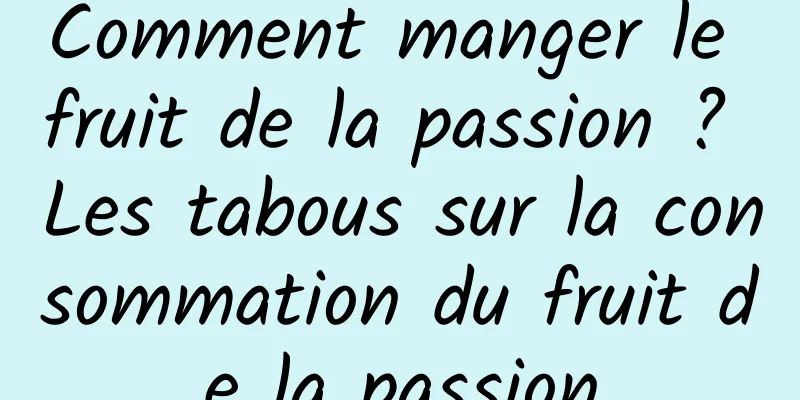 Comment manger le fruit de la passion ? Les tabous sur la consommation du fruit de la passion