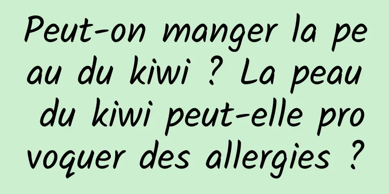 Peut-on manger la peau du kiwi ? La peau du kiwi peut-elle provoquer des allergies ?