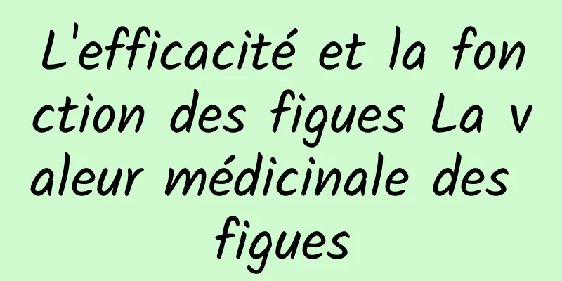 L'efficacité et la fonction des figues La valeur médicinale des figues