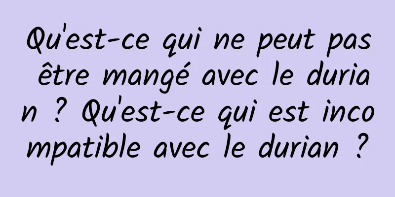 Qu'est-ce qui ne peut pas être mangé avec le durian ? Qu'est-ce qui est incompatible avec le durian ?