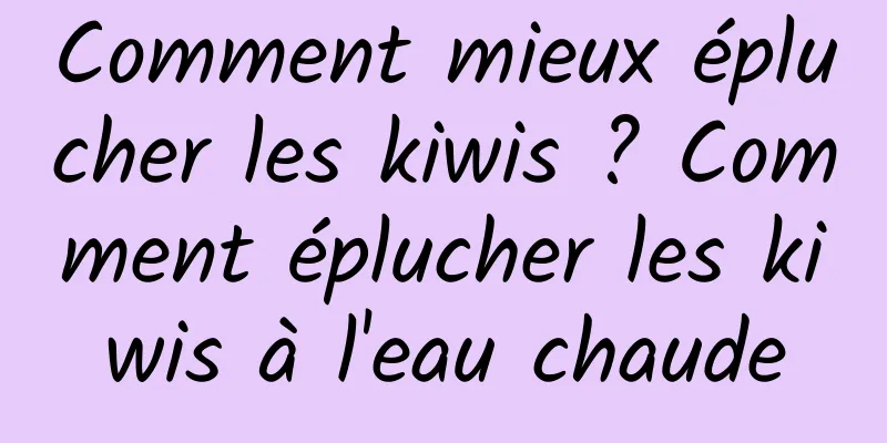 Comment mieux éplucher les kiwis ? Comment éplucher les kiwis à l'eau chaude