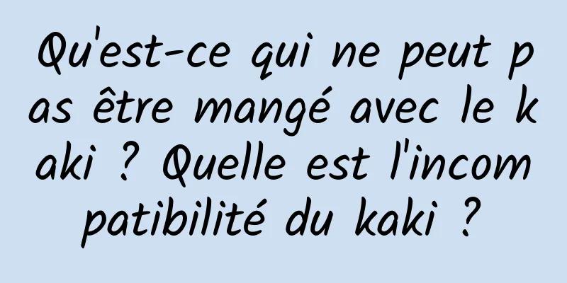 Qu'est-ce qui ne peut pas être mangé avec le kaki ? Quelle est l'incompatibilité du kaki ?