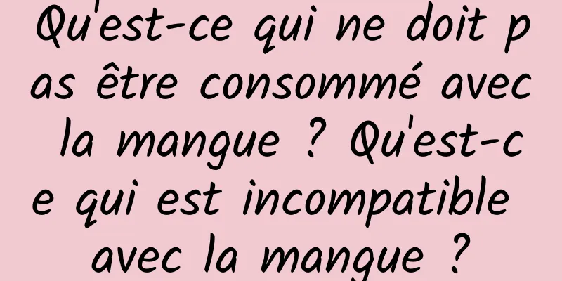 Qu'est-ce qui ne doit pas être consommé avec la mangue ? Qu'est-ce qui est incompatible avec la mangue ?