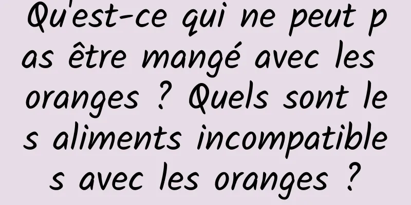 Qu'est-ce qui ne peut pas être mangé avec les oranges ? Quels sont les aliments incompatibles avec les oranges ?