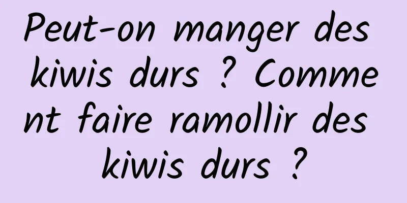 Peut-on manger des kiwis durs ? Comment faire ramollir des kiwis durs ?