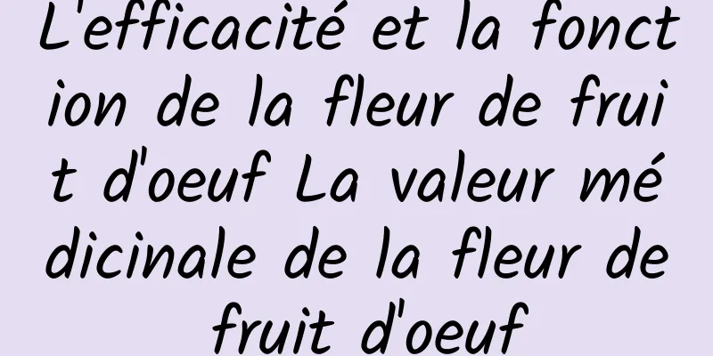 L'efficacité et la fonction de la fleur de fruit d'oeuf La valeur médicinale de la fleur de fruit d'oeuf