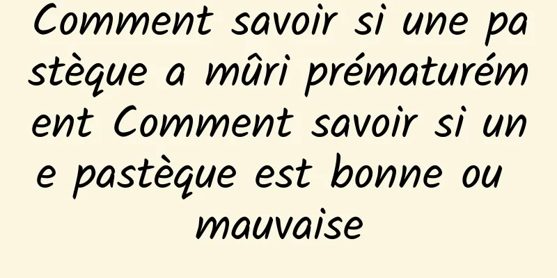 Comment savoir si une pastèque a mûri prématurément Comment savoir si une pastèque est bonne ou mauvaise