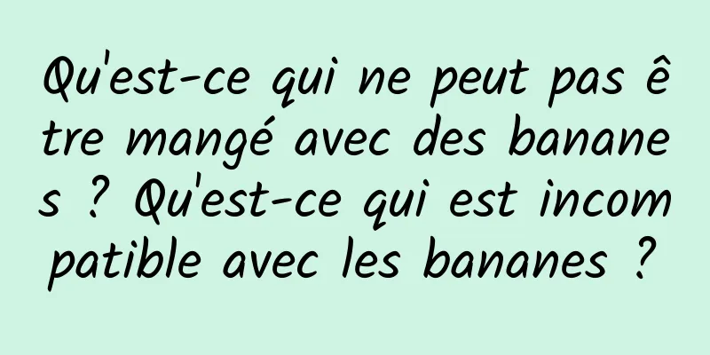 Qu'est-ce qui ne peut pas être mangé avec des bananes ? Qu'est-ce qui est incompatible avec les bananes ?