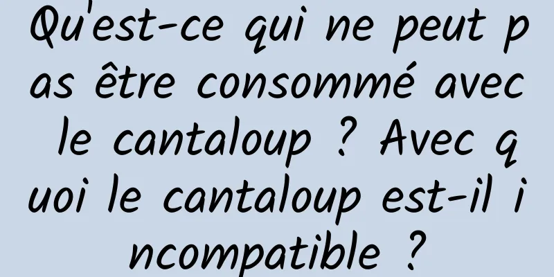 Qu'est-ce qui ne peut pas être consommé avec le cantaloup ? Avec quoi le cantaloup est-il incompatible ?