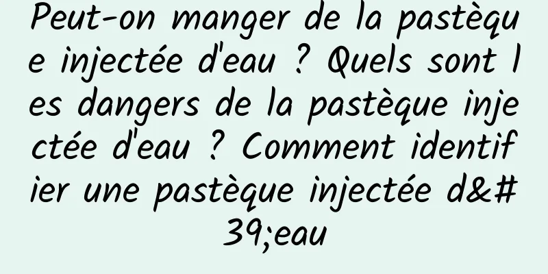 Peut-on manger de la pastèque injectée d'eau ? Quels sont les dangers de la pastèque injectée d'eau ? Comment identifier une pastèque injectée d'eau