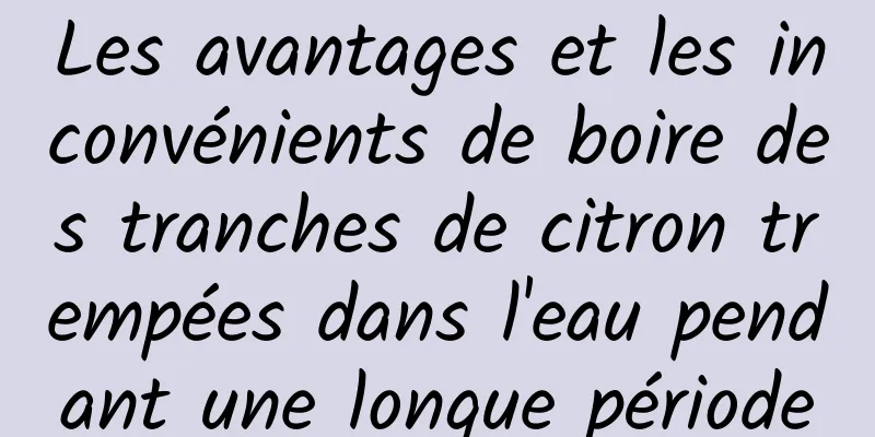 Les avantages et les inconvénients de boire des tranches de citron trempées dans l'eau pendant une longue période