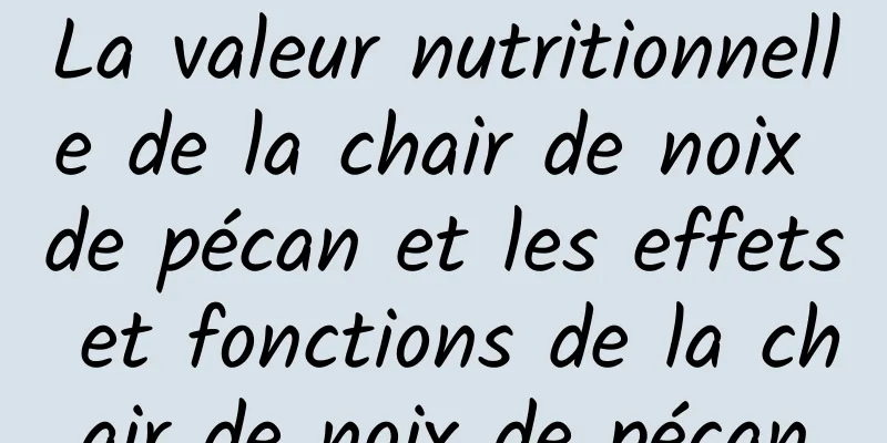 La valeur nutritionnelle de la chair de noix de pécan et les effets et fonctions de la chair de noix de pécan