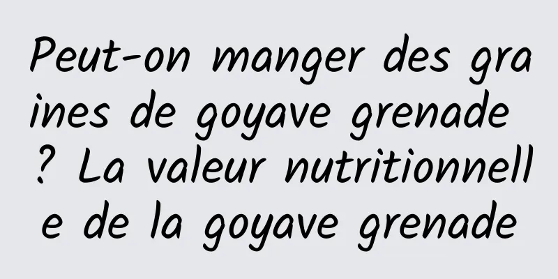 Peut-on manger des graines de goyave grenade ? La valeur nutritionnelle de la goyave grenade