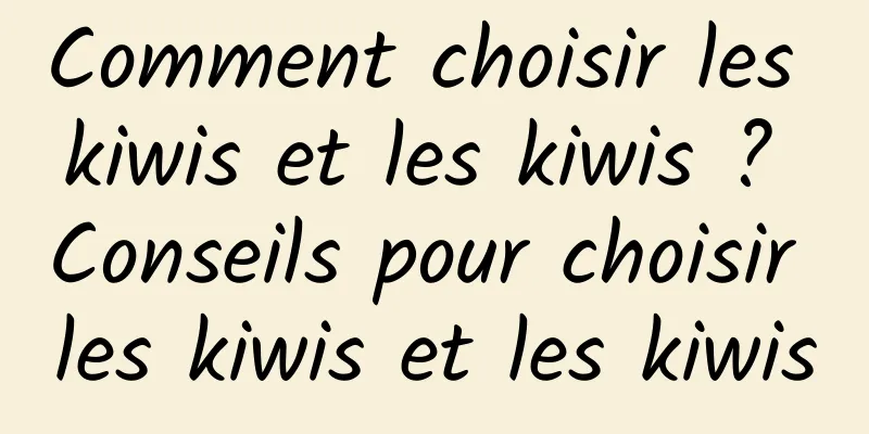 Comment choisir les kiwis et les kiwis ? Conseils pour choisir les kiwis et les kiwis