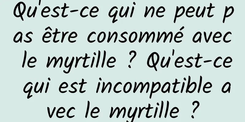 Qu'est-ce qui ne peut pas être consommé avec le myrtille ? Qu'est-ce qui est incompatible avec le myrtille ?