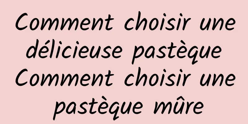 Comment choisir une délicieuse pastèque Comment choisir une pastèque mûre