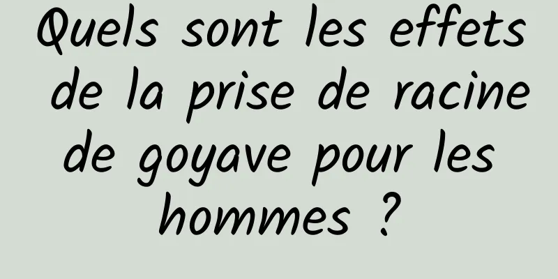 Quels sont les effets de la prise de racine de goyave pour les hommes ?