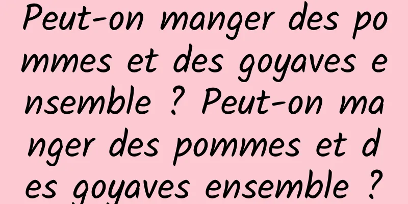 Peut-on manger des pommes et des goyaves ensemble ? Peut-on manger des pommes et des goyaves ensemble ?