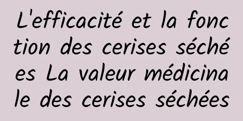 L'efficacité et la fonction des cerises séchées La valeur médicinale des cerises séchées