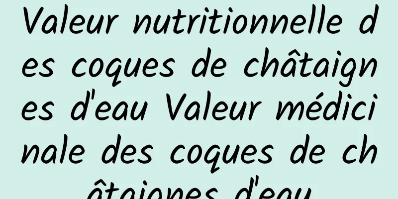 Valeur nutritionnelle des coques de châtaignes d'eau Valeur médicinale des coques de châtaignes d'eau