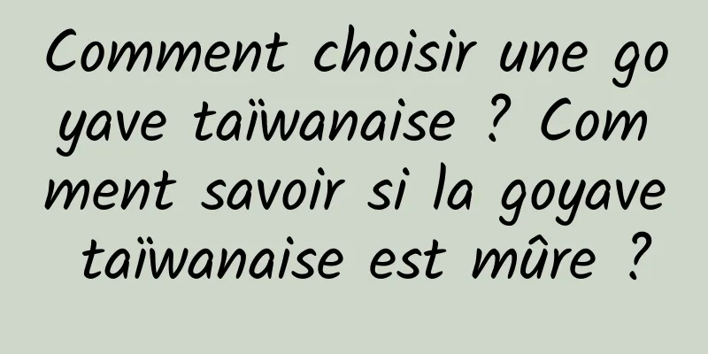 Comment choisir une goyave taïwanaise ? Comment savoir si la goyave taïwanaise est mûre ?