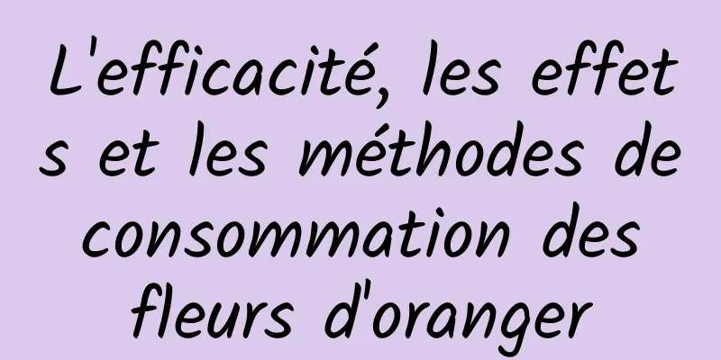 L'efficacité, les effets et les méthodes de consommation des fleurs d'oranger